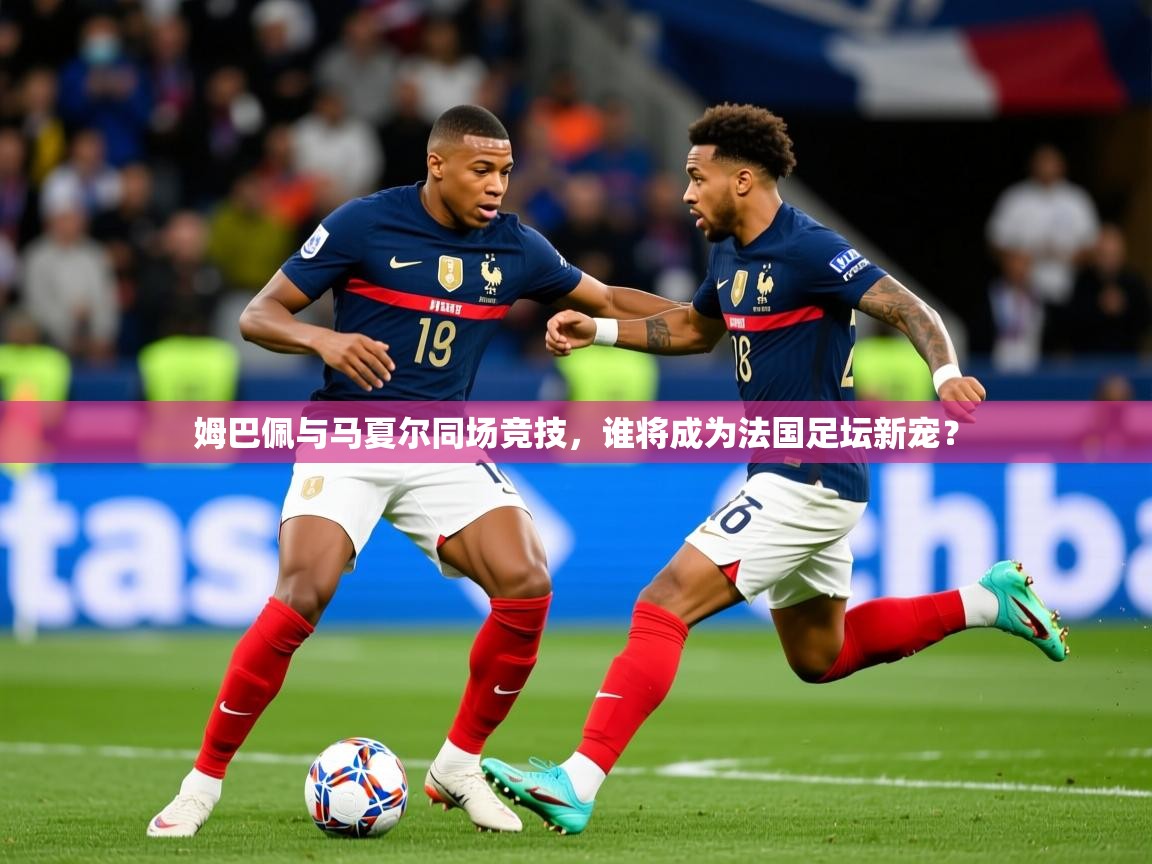 2025爱游戏真人体育娱乐姆巴佩与马夏尔同场竞技，谁将成为法国足坛新宠？  第3张