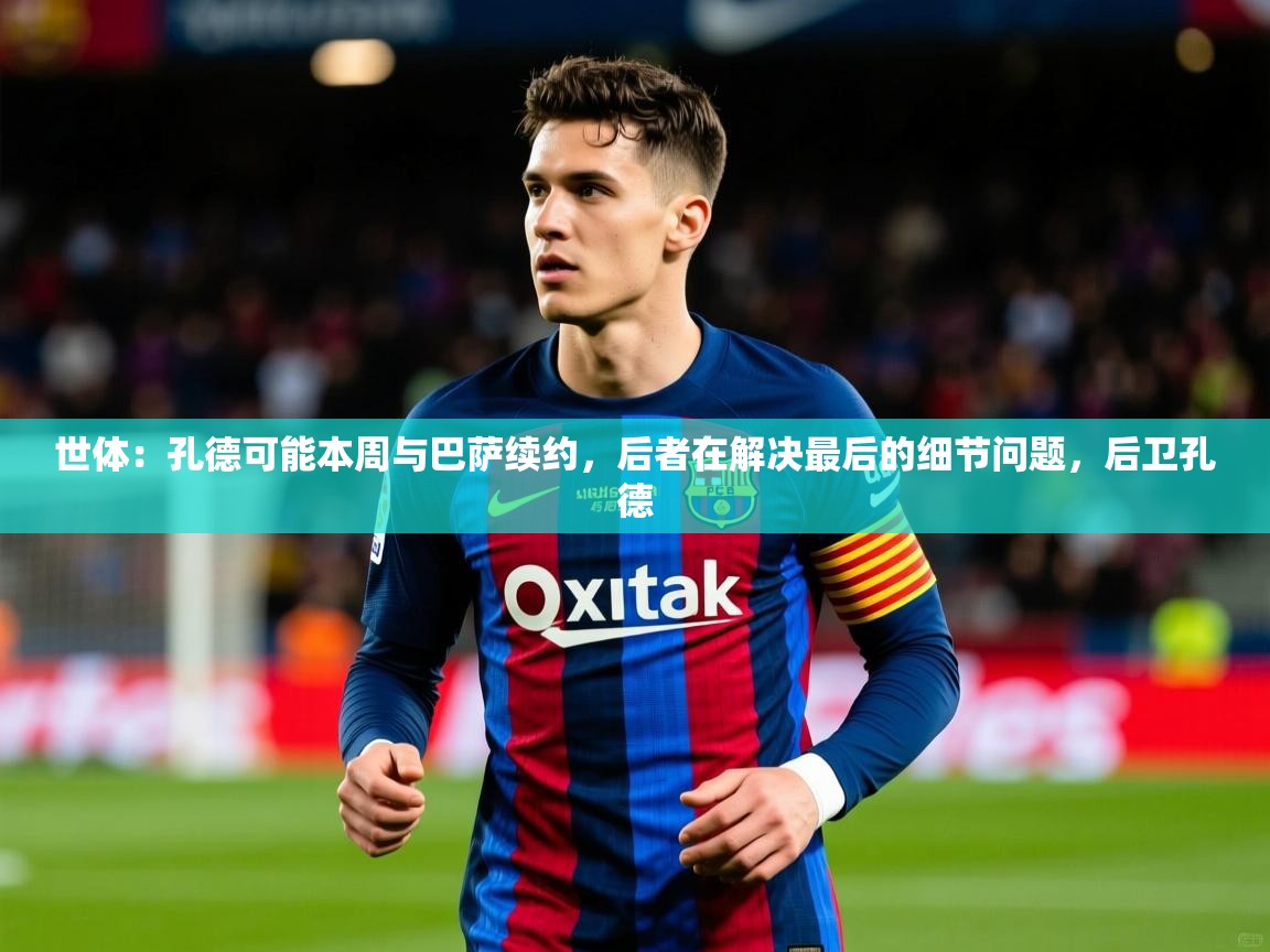 2025爱游戏app世体：孔德可能本周与巴萨续约，后者在解决最后的细节问题，后卫孔德  第1张