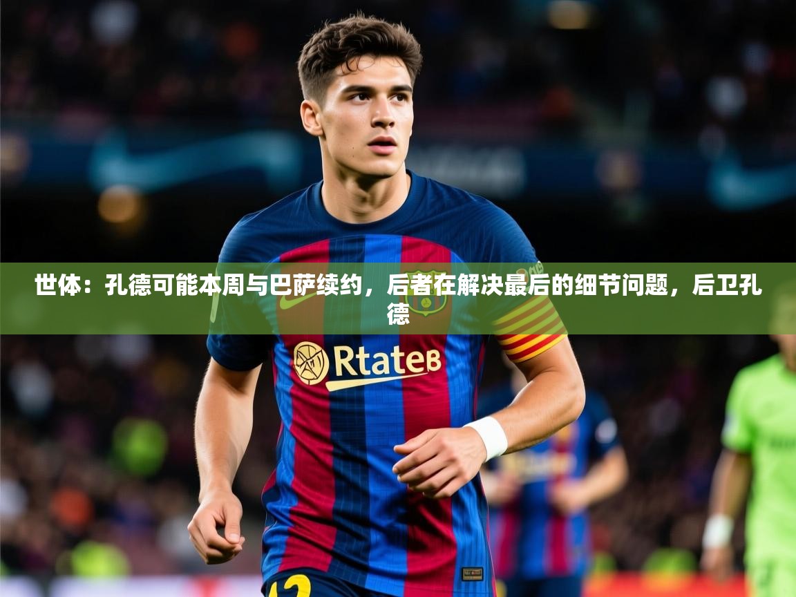 2025爱游戏app世体：孔德可能本周与巴萨续约，后者在解决最后的细节问题，后卫孔德  第4张