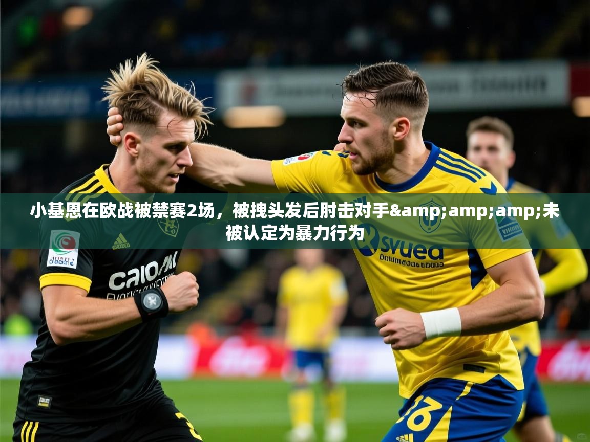 2025爱游戏登录网页入口小基恩在欧战被禁赛2场，被拽头发后肘击对手&amp;amp;未被认定为暴力行为  第1张