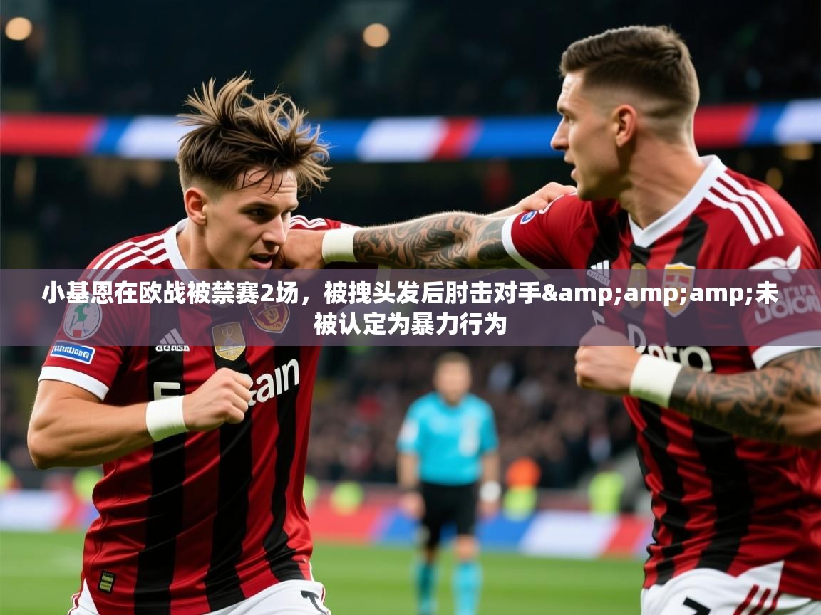 2025爱游戏登录网页入口小基恩在欧战被禁赛2场，被拽头发后肘击对手&amp;amp;未被认定为暴力行为  第2张