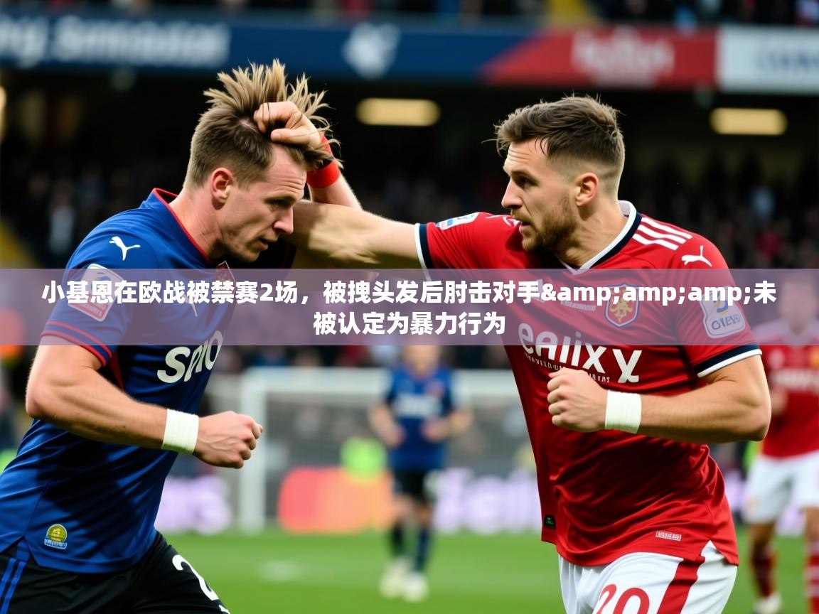 2025爱游戏登录网页入口小基恩在欧战被禁赛2场，被拽头发后肘击对手&amp;amp;未被认定为暴力行为  第4张