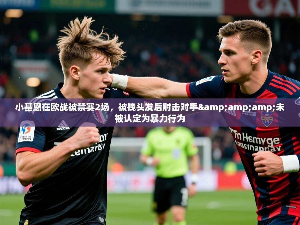2025爱游戏登录网页入口小基恩在欧战被禁赛2场，被拽头发后肘击对手&amp;amp;未被认定为暴力行为  第3张