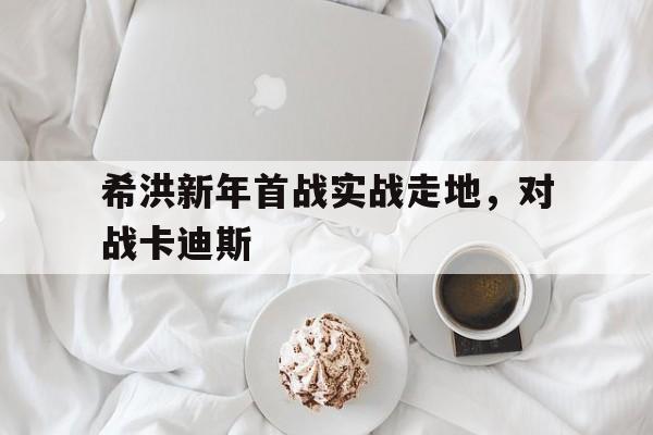 希洪新年首战实战走地，对战卡迪斯